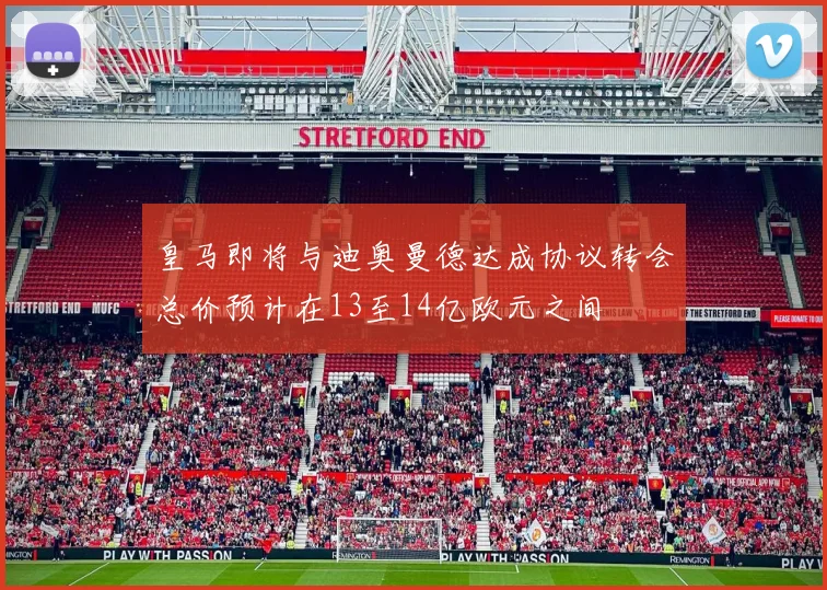 皇马即将与迪奥曼德达成协议转会总价预计在13至14亿欧元之间