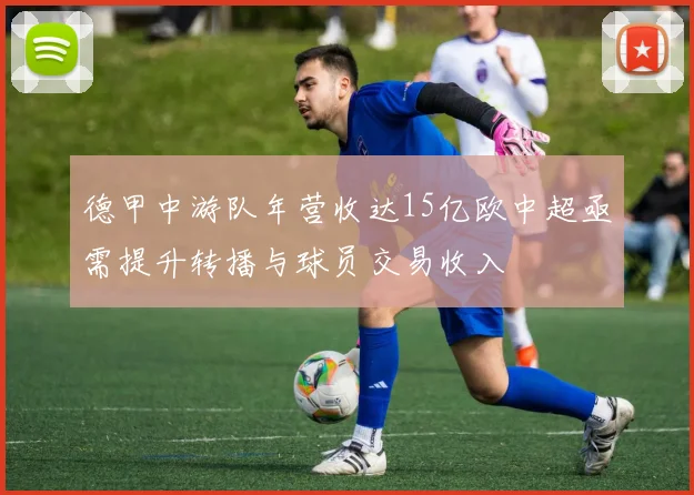德甲中游队年营收达15亿欧中超亟需提升转播与球员交易收入