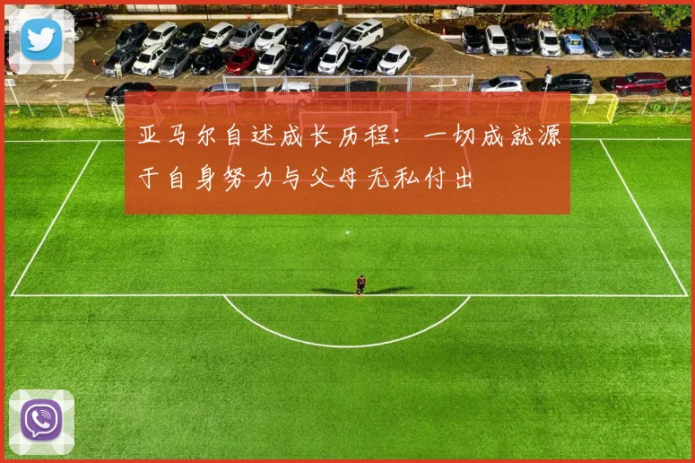 亚马尔自述成长历程：一切成就源于自身努力与父母无私付出