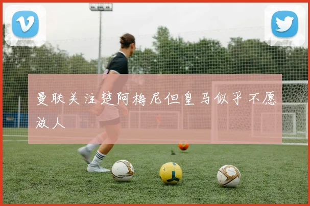 曼联关注楚阿梅尼但皇马似乎不愿放人