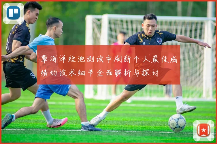 覃海洋短池测试中刷新个人最佳成绩的技术细节全面解析与探讨